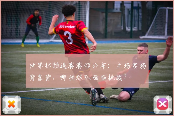 世界杯预选赛赛程公布：主场客场背靠背，哪些球队面临挑战？