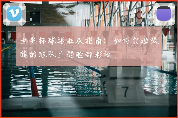 世界杯球迷狂欢指南：如何打造吸睛的球队主题脸部彩绘