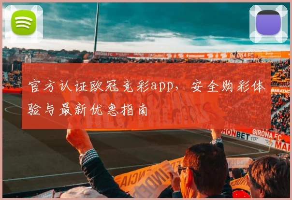官方认证欧冠竞彩app，安全购彩体验与最新优惠指南
