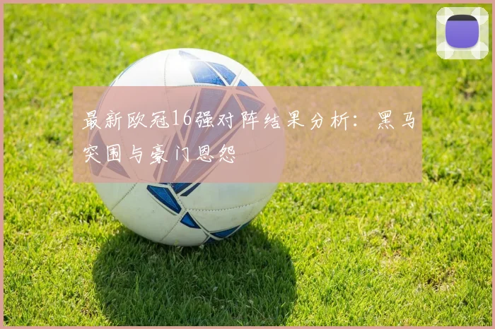 最新欧冠16强对阵结果分析：黑马突围与豪门恩怨
