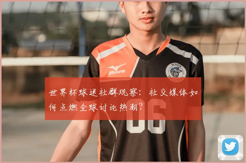 世界杯球迷社群观察：社交媒体如何点燃全球讨论热潮？