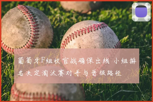 葡萄牙F组收官战确保出线 小组排名决定淘汰赛对手与晋级路径