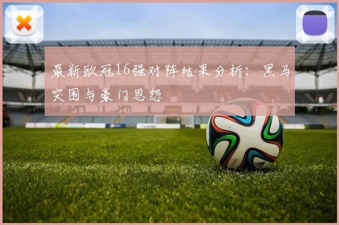 最新欧冠16强对阵结果分析：黑马突围与豪门恩怨