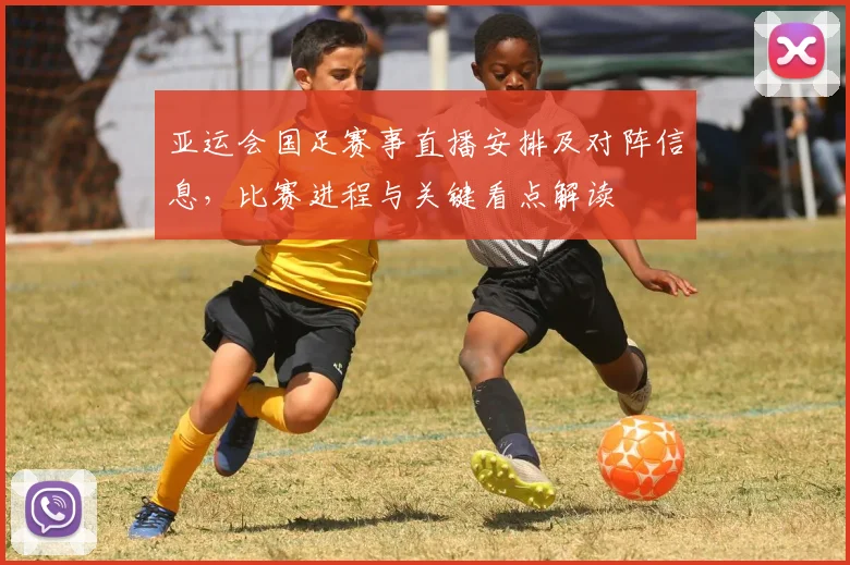 亚运会国足赛事直播安排及对阵信息，比赛进程与关键看点解读