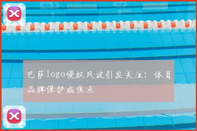 巴萨logo侵权风波引发关注：体育品牌保护成焦点