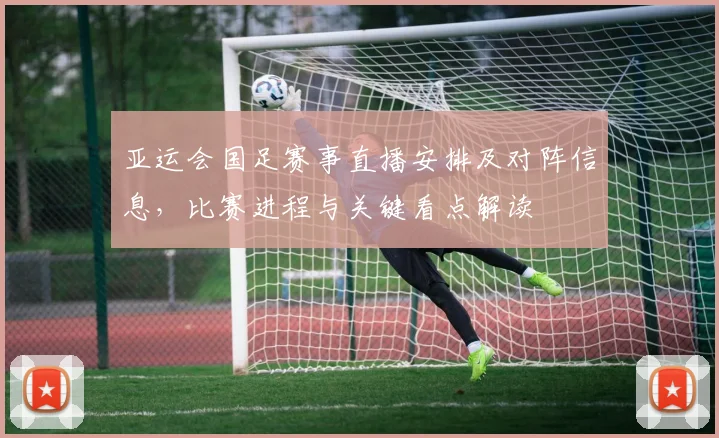 亚运会国足赛事直播安排及对阵信息，比赛进程与关键看点解读