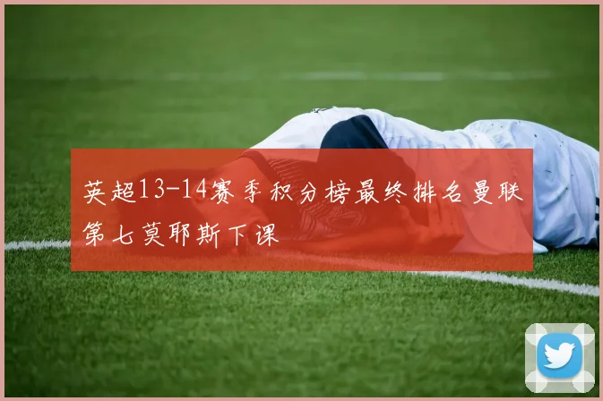 英超13-14赛季积分榜最终排名曼联第七莫耶斯下课