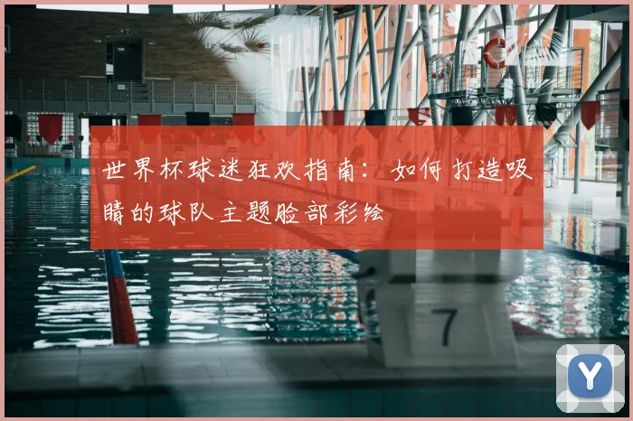 世界杯球迷狂欢指南：如何打造吸睛的球队主题脸部彩绘