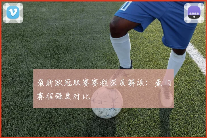 最新欧冠联赛赛程深度解读：豪门赛程强度对比